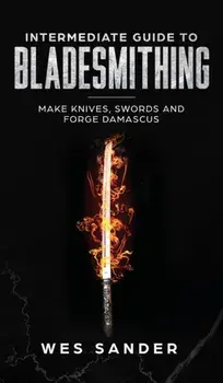 Intermediate Guide to Bladesmithing: Make Knives, Swords, and Forge Damascus, Hardcover/Wes Sander