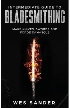 Intermediate Guide to Bladesmithing: Make Knives, Swords and Forge Damascus - Wes Sander