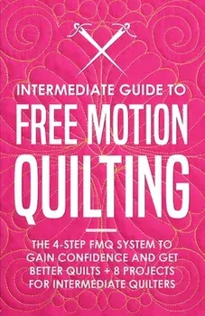 Intermediate Guide to Free Motion Quilting: The 4-Step FMQ System to Gain Confidence and Get Better Quilts 8 Projects for Intermediate Quilters/Beth Burns