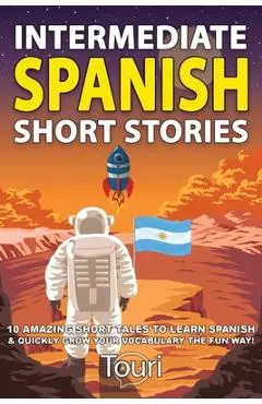 Intermediate Spanish Short Stories: 10 Amazing Short Tales to Learn Spanish & Quickly Grow Your Vocabulary the Fun Way! - Touri Language Learning