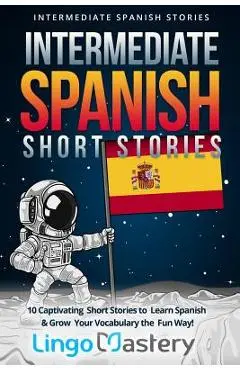 Intermediate Spanish Short Stories: 10 Captivating Short Stories to Learn Spanish & Grow Your Vocabulary the Fun Way! - Lingo Mastery