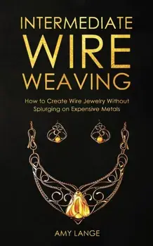 Intermediate Wire Weaving: How to Make Wire Jewelry Without Splurging on Expensive Metals, Paperback/Amy Lange