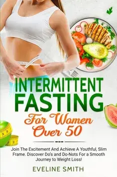 Intermittent Fasting For Women Over 50: Join The Excitement And Achieve A Youthful, Slim Frame - Discover Do's And Do-Not's For A Smooth Journey To We/Eveline Smith