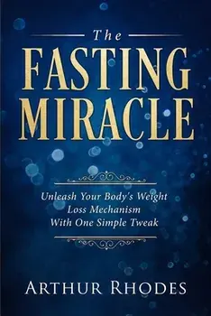 Intermittent Fasting - The Fasting Miracle: The Fasting Miracle - Unleash Your Body's Weight-Loss Mechanism With One Simple Tweak/Arthur Rhodes