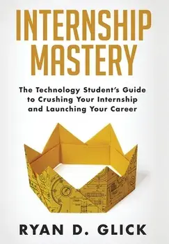 Internship Mastery: The Technology Student's Guide to Crushing Your Internship and Launching Your Career, Hardcover/Ryan D. Glick