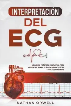 Interpretación del ECG: Una Guía Práctica e Intuitiva para Aprender a Leer el ECG y Diagnosticar y Tratar Arritmias, Paperback/Nathan Orwell