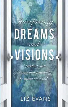 Interpreting Dreams and Visions: A Practical Guide for Using Them Powerfully to Impact the World, Paperback/Elizabeth Evans