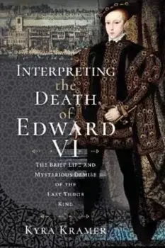 Interpreting the Death of Edward VI. The Life and Mysterious Demise of the Last Tudor King, Hardback/Kyra Krammer