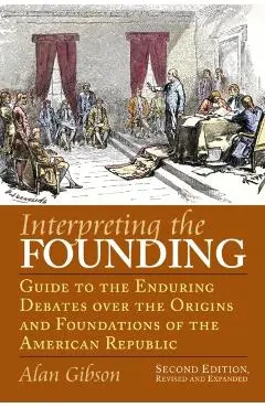 Interpreting the Founding: Guide to the Enduring Debates Over the Origins and Foundations of the American Republic?second Edition, Revised and Ex - Alan Gibson