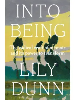 Into Being. The Radical Craft of Memoir and its Power to Transform, Hardback/Lily Dunn