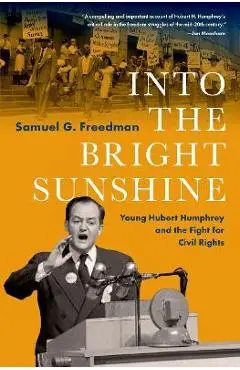 Into the Bright Sunshine: Young Hubert Humphrey and the Fight for Civil Rights - Samuel G. Freedman