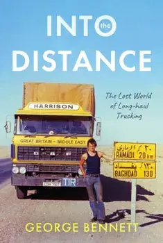 Into the Distance. The Long Lost World of Long-haul Trucking, Hardback/George Bennett