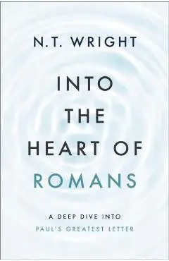 Into the Heart of Romans: A Deep Dive Into Paul's Greatest Letter - N. T. Wright