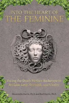 Into the Heart of the Feminine: Facing the Death Mother Archetype to Reclaim Love, Strength, and Vitality, Paperback/Ph. D. Massimilla Harris