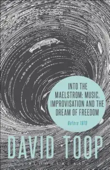 Into the Maelstrom: Music, Improvisation and the Dream of Freedom: Before 1970, Paperback/David Toop