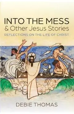 Into the Mess and Other Jesus Stories - Debie Thomas
