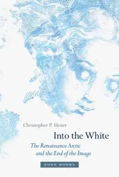 Into the White: The Renaissance Arctic and the End of the Image, Hardcover/Christopher P. Heuer