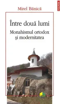 Intre doua lumi. Monahismul ortodox si modernitatea/Mirel Banica