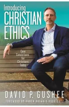 Introducing Christian Ethics: Core Convictions for Christians Today - David P. Gushee