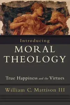 Introducing Moral Theology: True Happiness and the Virtues, Paperback/William C. Mattison