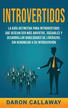 Introvertidos: La Guía Definitiva para Introvertidos que desean ser más Abiertos, Sociables y Desarrollar Habilidades de Liderazgo, s/Daron Callaway