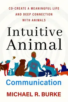Intuitive Animal Communication. Co-Create a Meaningful Life and Deep Connection with Animals, Paperback/Michael R. Burke