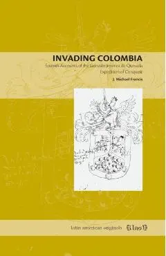 Invading Colombia: Spanish Accounts of the Gonzalo Jiménez de Quesada Expedition of Conquest - J. Michael Francis