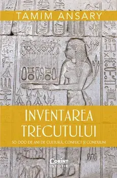 Inventarea trecutului. 50 000 de ani de cultura, conflict si conexiuni/Tamim Ansary