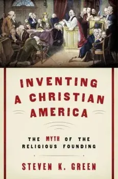 Inventing a Christian America: The Myth of the Religious Founding, Hardcover/Steven K. Green