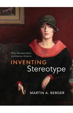 Inventing Stereotype: Race, Representation, and Interwar America - Martin A. Berger