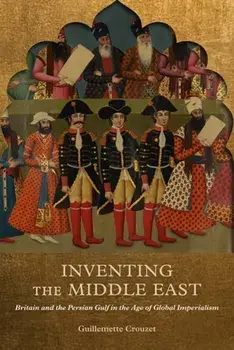 Inventing the Middle East. Britain and the Persian Gulf in the Age of Global Imperialism, Paperback/Guillemette Crouzet