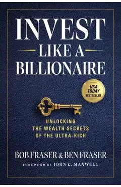 Invest Like a Billionaire: Unlocking the Wealth Secrets of the Ultra-Rich - Bob Fraser