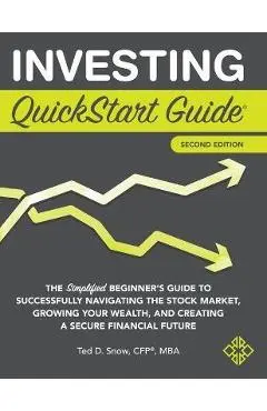 Investing QuickStart Guide - 2nd Edition: The Simplified Beginner's Guide to Successfully Navigating the Stock Market, Growing Your Wealth & Creating - Ted Snow Cfp(r) Mba