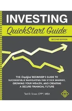 Investing QuickStart Guide - 2nd Edition: The Simplified Beginner's Guide to Successfully Navigating the Stock Market, Growing Your Wealth & Creating - Ted Snow Cfp(r) Mba
