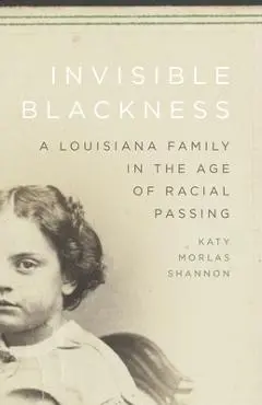Invisible Blackness: A Louisiana Family in the Age of Racial Passing - Katy Morlas Shannon