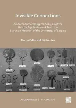 Invisible Connections: An Archaeometallurgical Analysis of the Bronze Age Metalwork from the Egyptian Museum of the University of Leipzig, Paperback/Jiri Kmosek
