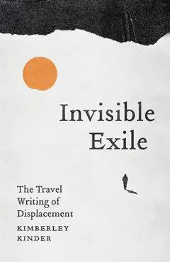Invisible Exile: The Travel Writing of Displacement - Kimberley Kinder