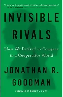 Invisible Rivals: How We Evolved to Compete in a Cooperative World - Jonathan R. Goodman