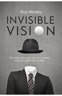 Invisible Vision: The hidden story of Dr. Newton K. Wesley, American contact lens pioneer - Roy Wesley