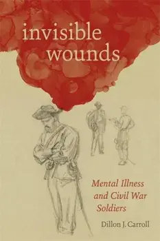 Invisible Wounds: Mental Illness and Civil War Soldiers, Hardcover/Dillon Carroll