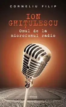 Ion Ghitulescu. Omul de la microfonul radio/Corneliu Filip