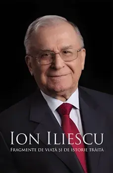 Ion Iliescu. Fragmente de viata si de istorie traita/Ion Iliescu