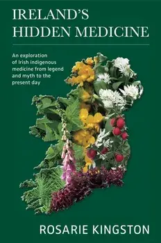 Ireland's Hidden Medicine: An Exploration of Irish Indigenous Medicine from Legend and Myth to the Present Day, Paperback/Rosarie Kingston