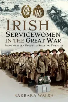 Irish Servicewomen in the Great War. From Western Front to the Roaring Twenties, Hardback/Barbara Walsh