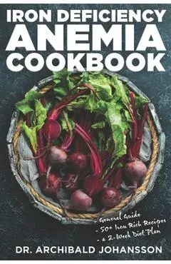 Iron Deficiency Anemia Cookbook: Essential Diet Guide, 50 + Iron Rich Recipes and a 2-Week Diet Plan to Help Low Iron Levels - Archibald Johansson