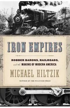 Iron Empires: Robber Barons, Railroads, and the Making of Modern America - Michael Hiltzik