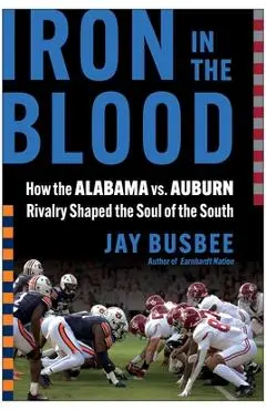 Iron in the Blood: How the Alabama vs. Auburn Rivalry Shaped the Soul of the South - Jay Busbee
