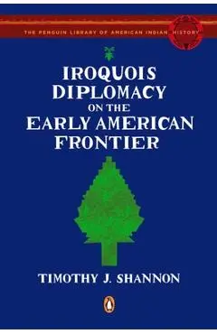 Iroquois Diplomacy on the Early American Frontier - Timothy J. Shannon