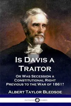 Is Davis a Traitor: ...or Was the Secession of the Confederate States a Constitutional Right Previous to the Civil War of 1861?, Paperback/Albert Taylor Bledsoe