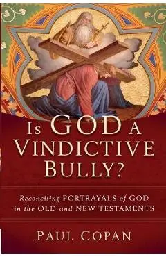 Is God a Vindictive Bully?: Reconciling Portrayals of God in the Old and New Testaments - Paul Copan